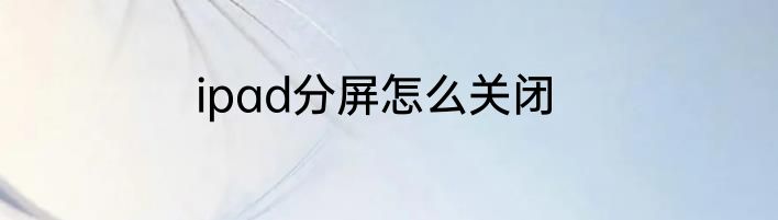 ipad分屏怎么关闭