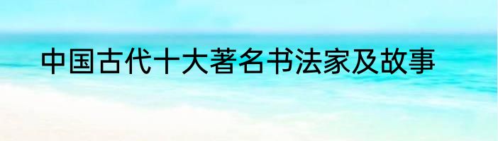中国古代十大著名书法家及故事