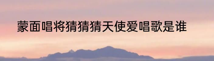 蒙面唱将猜猜猜天使爱唱歌是谁