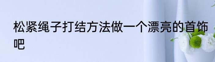 松紧绳子打结方法做一个漂亮的首饰吧