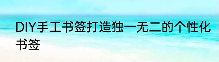 DIY手工书签打造独一无二的个性化书签