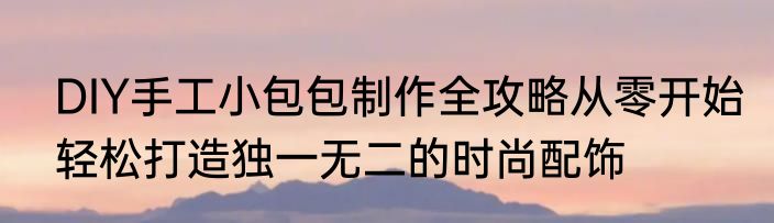 DIY手工小包包制作全攻略从零开始轻松打造独一无二的时尚配饰