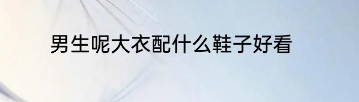 男生呢大衣配什么鞋子好看