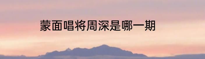 蒙面唱将周深是哪一期
