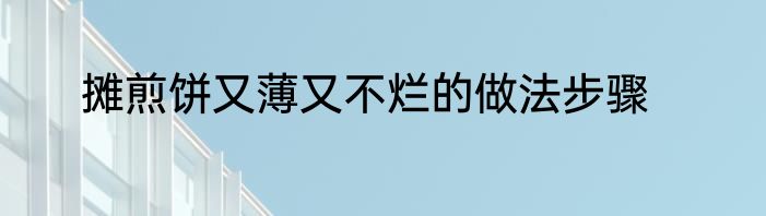 摊煎饼又薄又不烂的做法步骤