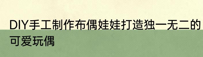 DIY手工制作布偶娃娃打造独一无二的可爱玩偶