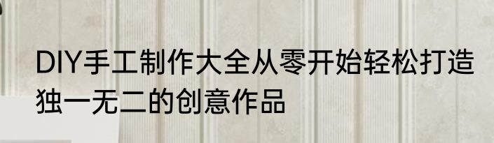 DIY手工制作大全从零开始轻松打造独一无二的创意作品