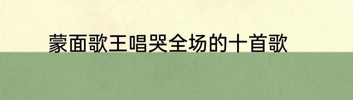 蒙面歌王唱哭全场的十首歌