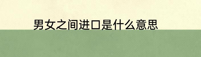 男女之间进口是什么意思