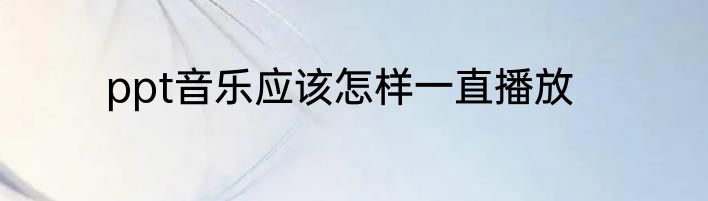 ppt音乐应该怎样一直播放