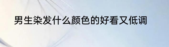 男生染发什么颜色的好看又低调