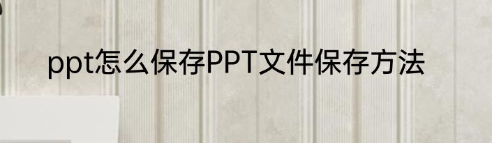 ppt怎么保存PPT文件保存方法