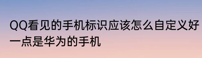QQ看见的手机标识应该怎么自定义好一点是华为的手机