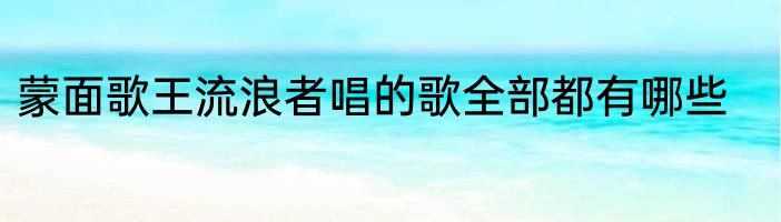 蒙面歌王流浪者唱的歌全部都有哪些