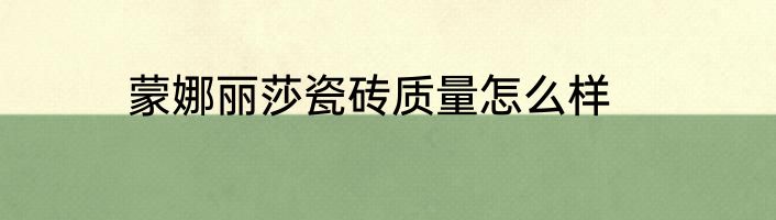 蒙娜丽莎瓷砖质量怎么样