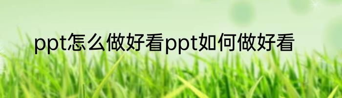 ppt怎么做好看ppt如何做好看