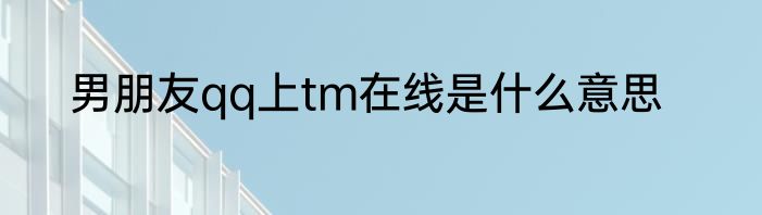 男朋友qq上tm在线是什么意思