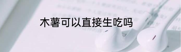 木薯可以直接生吃吗