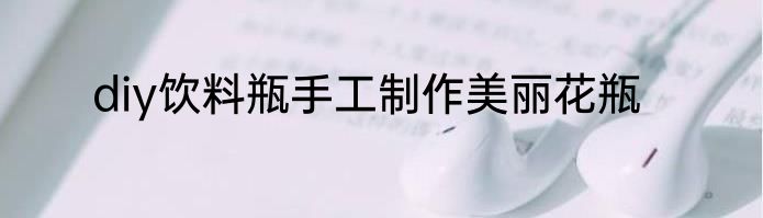 diy饮料瓶手工制作美丽花瓶