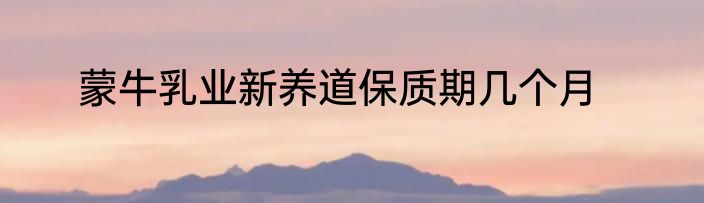 蒙牛乳业新养道保质期几个月