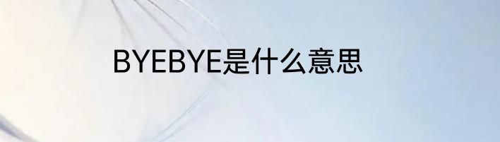BYEBYE是什么意思