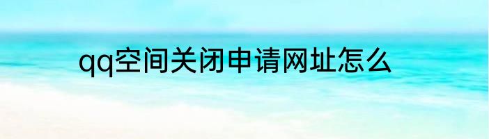 qq空间关闭申请网址怎么