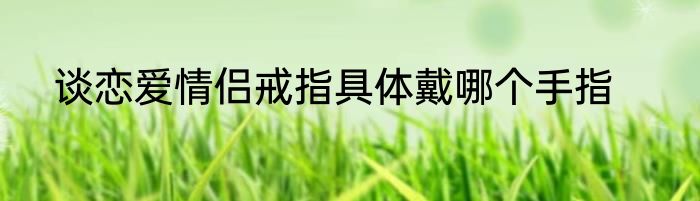 谈恋爱情侣戒指具体戴哪个手指