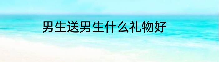 男生送男生什么礼物好