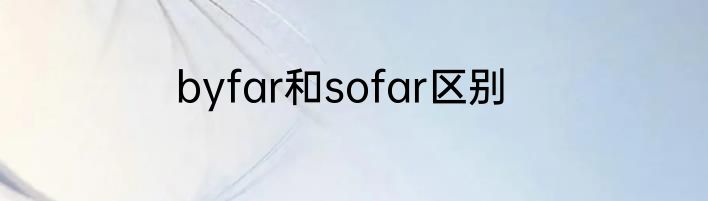 byfar和sofar区别