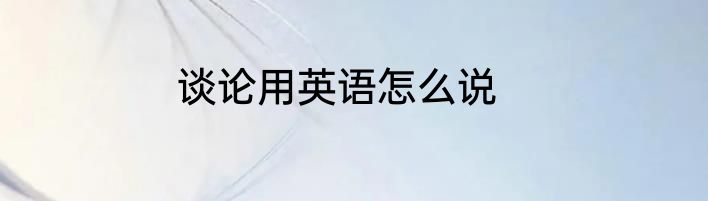 谈论用英语怎么说