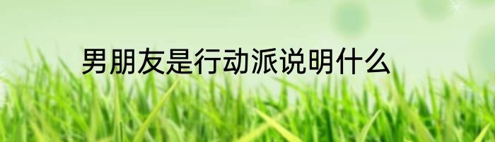 男朋友是行动派说明什么