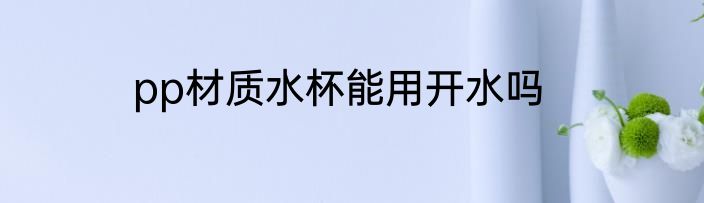 pp材质水杯能用开水吗
