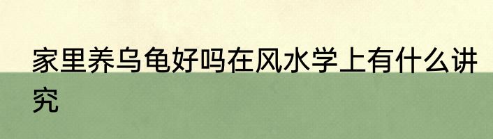 家里养乌龟好吗在风水学上有什么讲究
