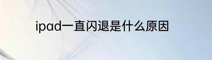 ipad一直闪退是什么原因