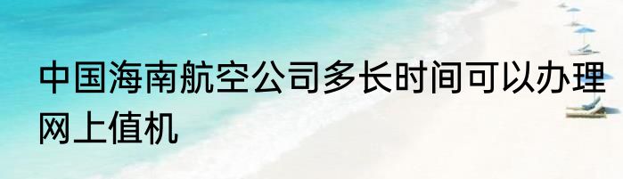 中国海南航空公司多长时间可以办理网上值机