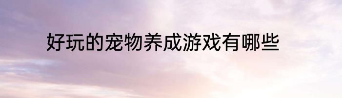 好玩的宠物养成游戏有哪些