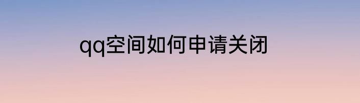 qq空间如何申请关闭