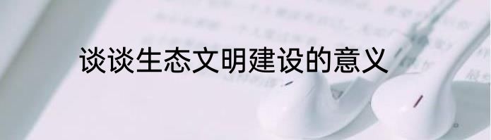 谈谈生态文明建设的意义