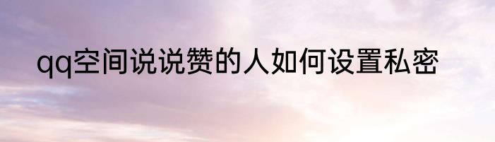 qq空间说说赞的人如何设置私密