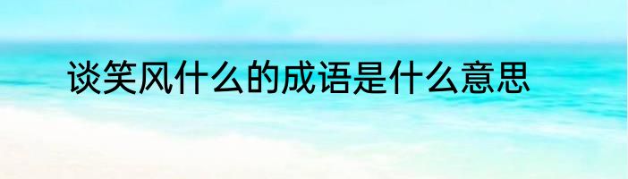 谈笑风什么的成语是什么意思