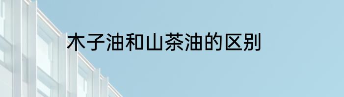 木子油和山茶油的区别