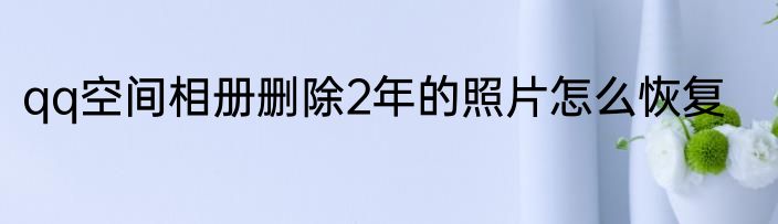 qq空间相册删除2年的照片怎么恢复