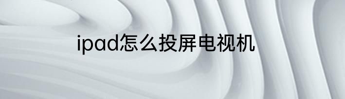 ipad怎么投屏电视机
