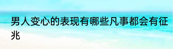 男人变心的表现有哪些凡事都会有征兆