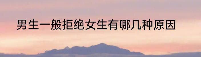 男生一般拒绝女生有哪几种原因