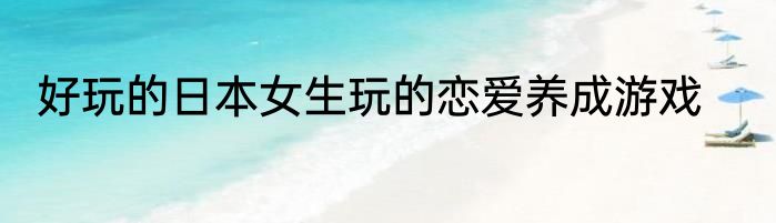 好玩的日本女生玩的恋爱养成游戏