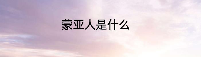 蒙亚人是什么