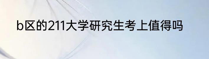b区的211大学研究生考上值得吗