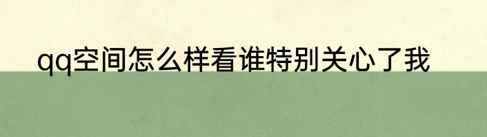 qq空间怎么样看谁特别关心了我