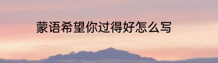 蒙语希望你过得好怎么写